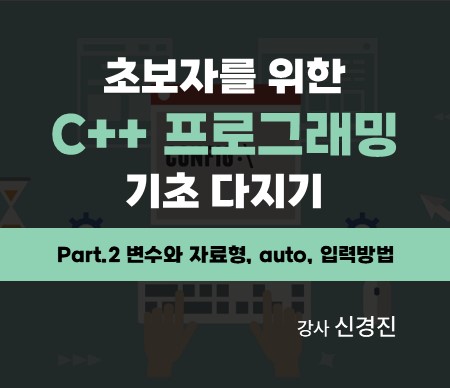 초보자를 위한 C++ 프로그래밍 기초 다지기 Part.2 변수와 자료형, auto, 입력방법 강사 신경진