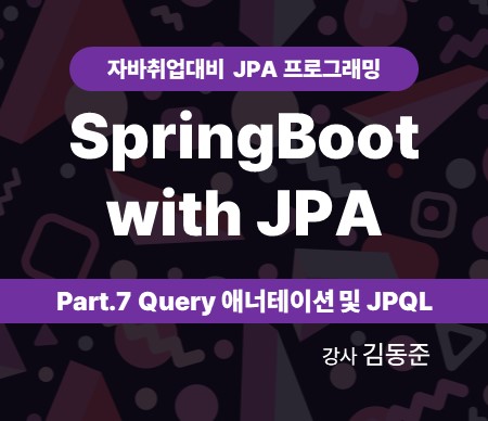 자바취업대비 JPA 프로그래밍 (SpringBoot with JPA) Part.7 Query 애너테이션 및 JPQL 강사 김동준