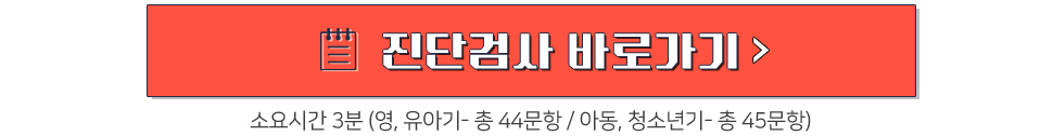 진단검사 바로가기> 소요시간 3분 (영, 유아기-총 44문장/아동, 청소년기 -총 45문항)