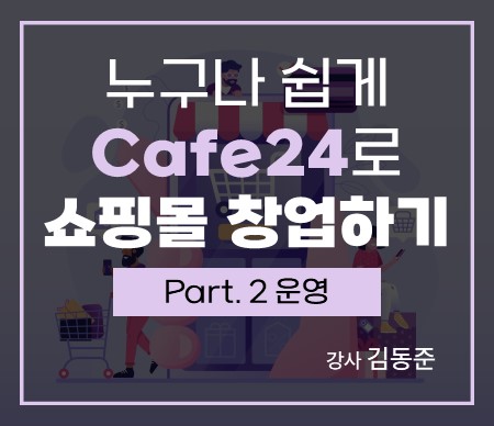 누구나 쉽게 Cafe24 (카페24)로 쇼핑몰 창업하기 Part.2 운영 강사 김동준