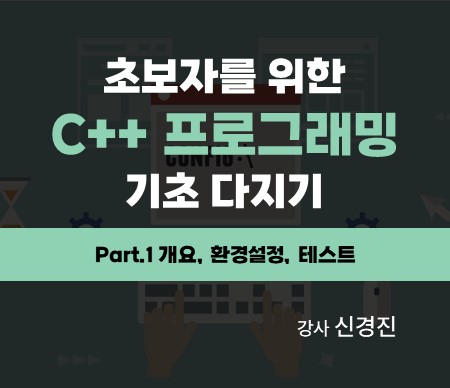 초보자를 위한 C++ 프로그래밍 기초 다지기 Part.1 개요, 환경설정, 테스트 강사 신경진