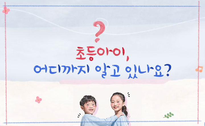 초등학생 우리 아이, 어디까지 알고 있나요?