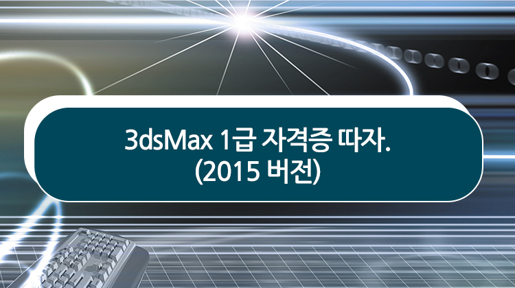 3dsMax 1급 자격증 따자. (2015 버전)