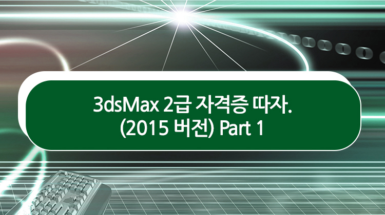 3dsMax 2급 자격증 따자. (2015 버전) Part 1