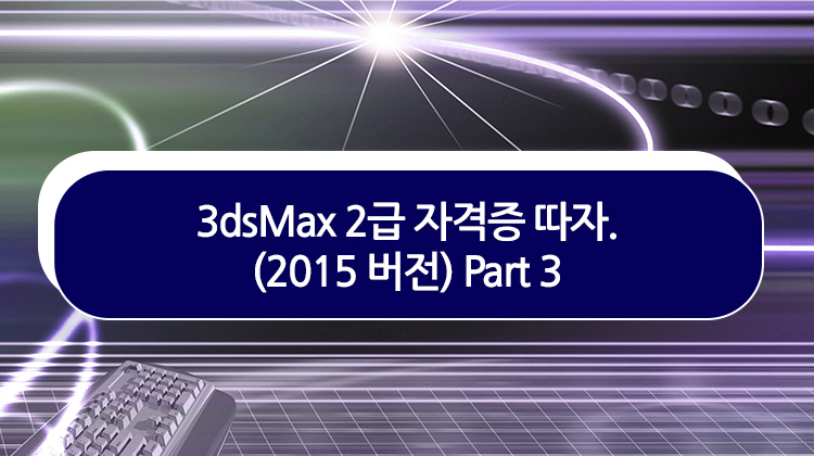 3dsMax 2급 자격증 따자. (2015 버전) Part 3